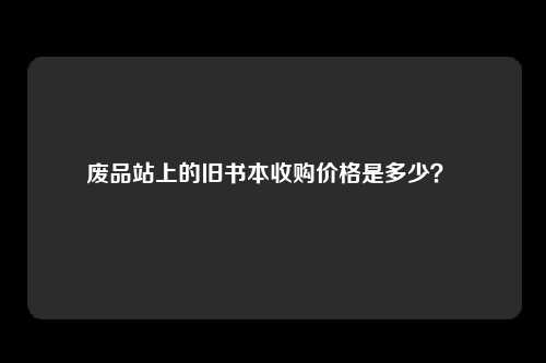 废品站上的旧书本收购价格是多少?