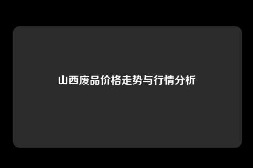山西废品价格走势与行情分析