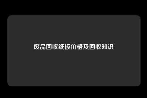 废品回收纸板价格及回收知识