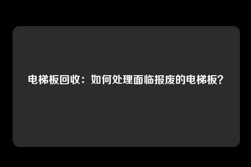 电梯板回收：如何处理面临报废的电梯板？