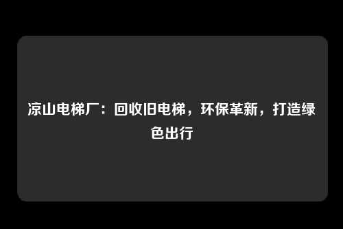 凉山电梯厂:回收旧电梯,环保革新,打造绿色出行