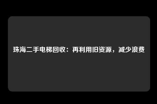珠海二手电梯回收：再利用旧资源，减少浪费