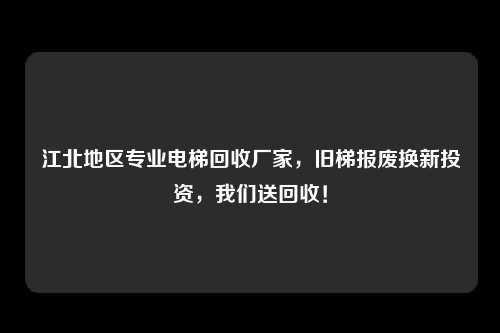 江北地区专业电梯回收厂家,旧梯报废换新投资,我们送回收!