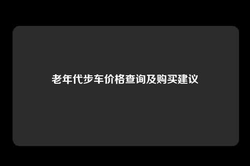 老年代步车价格查询及购买建议