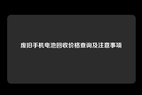 废旧手机电池回收价格查询及注意事项