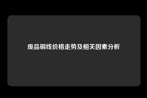 废品铜线价格走势及相关因素分析