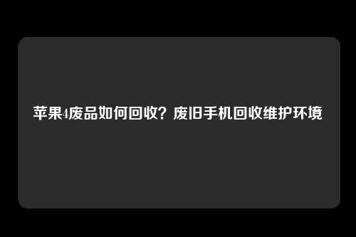 苹果4废品如何回收？废旧手机回收维护环境
