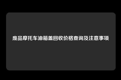 废品摩托车油箱盖回收价格查询及注意事项