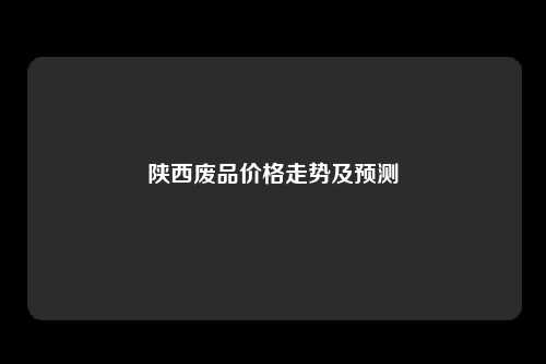 陕西废品价格走势及预测