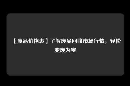 【废品价格表】了解废品回收市场行情，轻松变废为宝