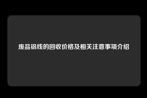 废品铝线的回收价格及相关注意事项介绍