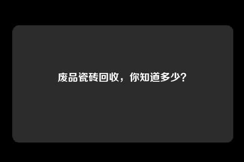 废品瓷砖回收，你知道多少？