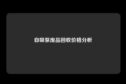 自吸泵废品回收价格分析