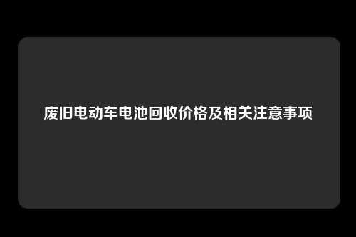 废旧电动车电池回收价格及相关注意事项