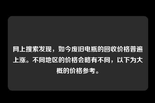 网上搜索发现,如今废旧电瓶的回收价格普遍上涨。不同地区的价格会略有不同,以下为大概的价格参考。