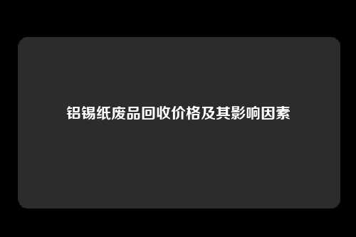 铝锡纸废品回收价格及其影响因素