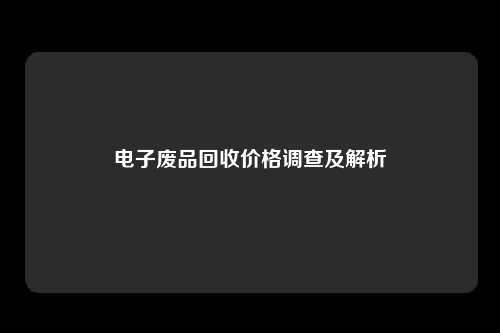 电子废品回收价格调查及解析