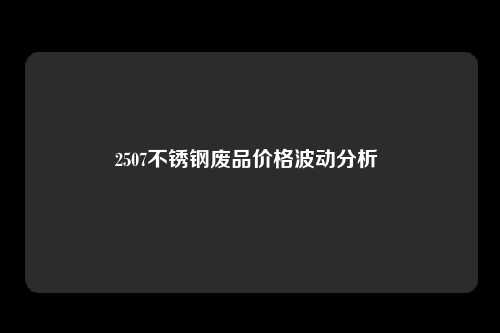 2507不锈钢废品价格波动分析 