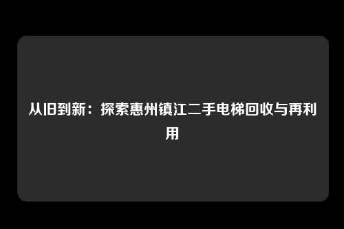 从旧到新：探索惠州镇江二手电梯回收与再利用