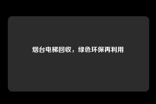 烟台电梯回收，绿色环保再利用