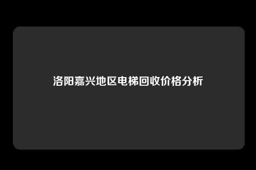 洛阳嘉兴地区电梯回收价格分析