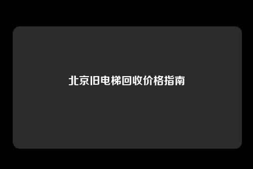 北京旧电梯回收价格指南