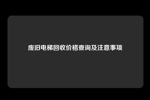 废旧电梯回收价格查询及注意事项