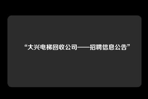 “大兴电梯回收公司——招聘信息公告”
