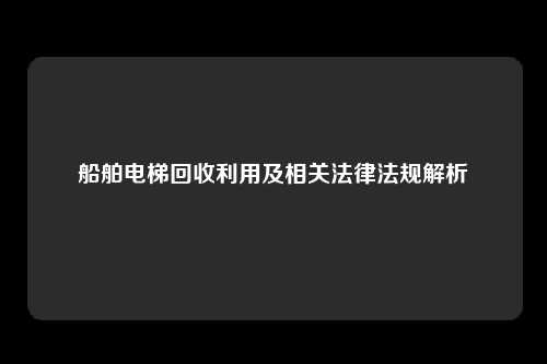 船舶电梯回收利用及相关法律法规解析