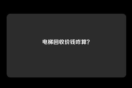 电梯回收价钱咋算？
