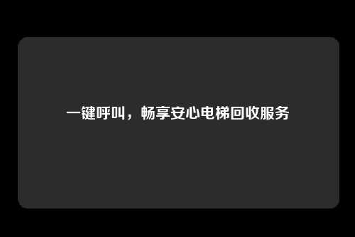 一键呼叫，畅享安心电梯回收服务