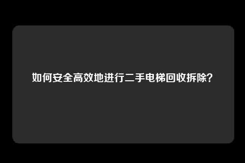 如何安全高效地进行二手电梯回收拆除？