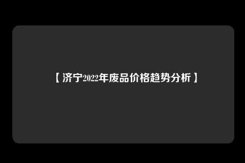 【济宁2022年废品价格趋势分析】