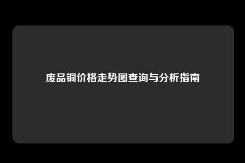 废品铜价格走势图查询与分析指南