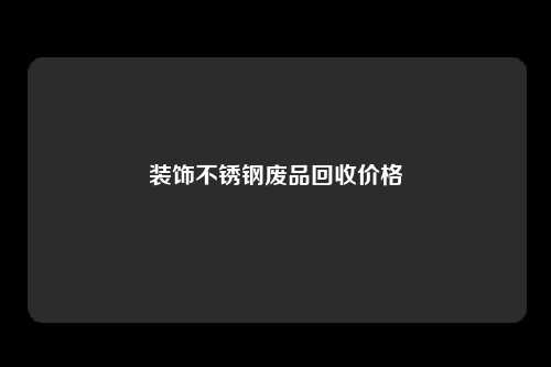 装饰不锈钢废品回收价格