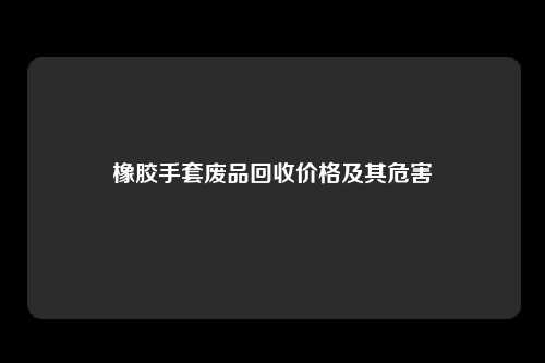 橡胶手套废品回收价格及其危害