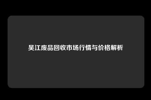 吴江废品回收市场行情与价格解析