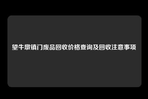 望牛墩镇门废品回收价格查询及回收注意事项