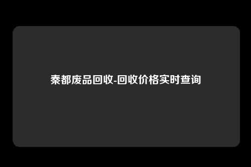 秦都废品回收-回收价格实时查询