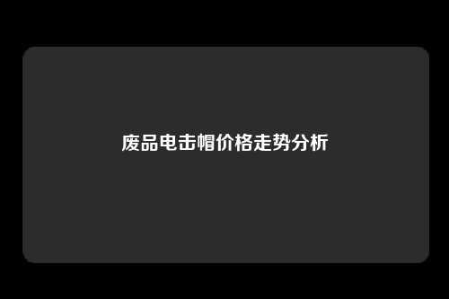 废品电击帽价格走势分析