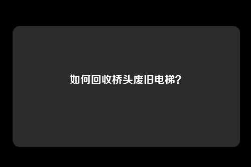 如何回收桥头废旧电梯？