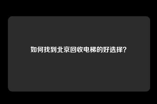 如何找到北京回收电梯的好选择？