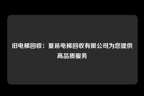 旧电梯回收：夏邑电梯回收有限公司为您提供高品质服务