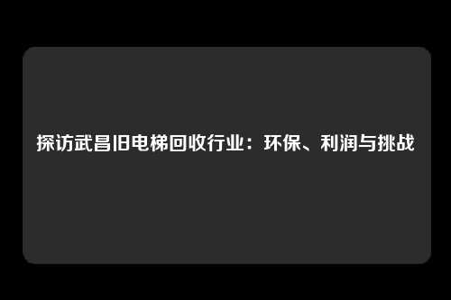 探访武昌旧电梯回收行业：环保、利润与挑战