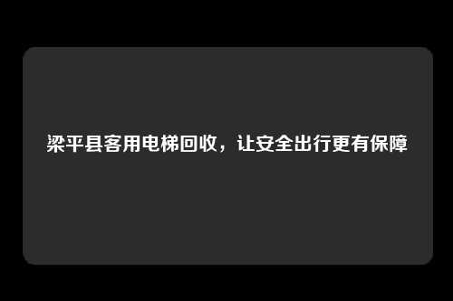 梁平县客用电梯回收，让安全出行更有保障