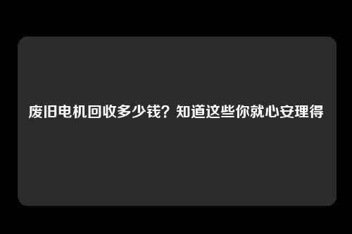 废旧电机回收多少钱？知道这些你就心安理得