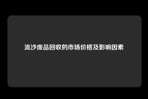 流沙废品回收的市场价格及影响因素
