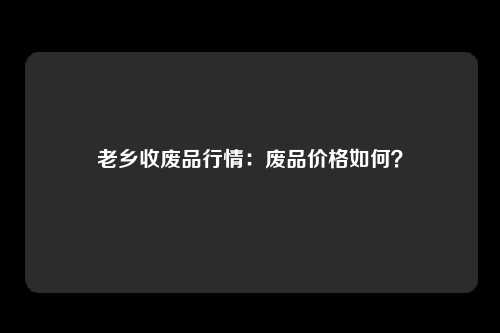 老乡收废品行情：废品价格如何？