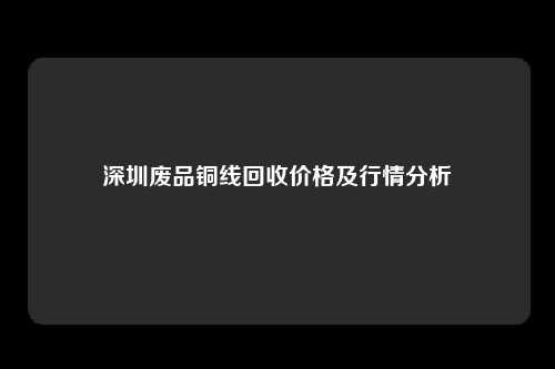 深圳废品铜线回收价格及行情分析