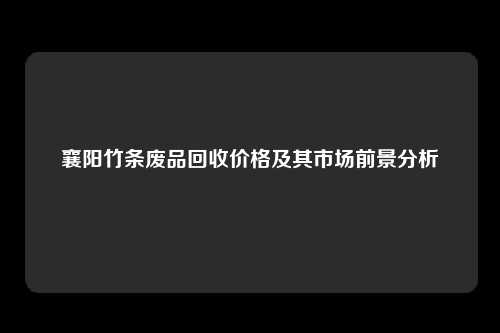 襄阳竹条废品回收价格及其市场前景分析